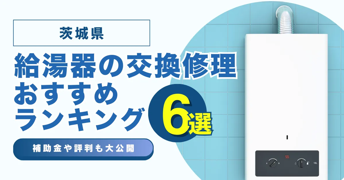 茨城県の給湯器の交換・修理可能なおすすめランキング業者6選！補助金・評判についても解説！